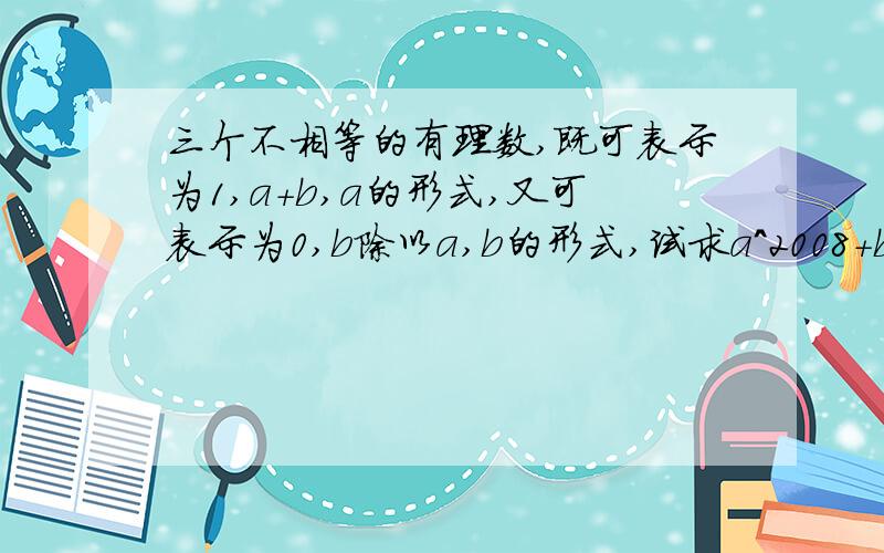 三个不相等的有理数,既可表示为1,a+b,a的形式,又可表示为0,b除以a,b的形式,试求a^2008+b^2009的值求求你们了，我有急事，谢谢！快一点啊