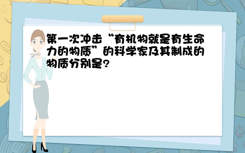 第一次冲击“有机物就是有生命力的物质”的科学家及其制成的物质分别是?