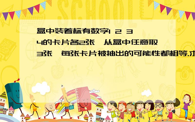 盒中装着标有数字1 2 3 4的卡片各2张,从盒中任意取3张,每张卡片被抽出的可能性都相等.求下列事件的概率：①抽出的3张卡片上最大的数字是4的概率；②抽出的3张卡片上的数字互不相同的概