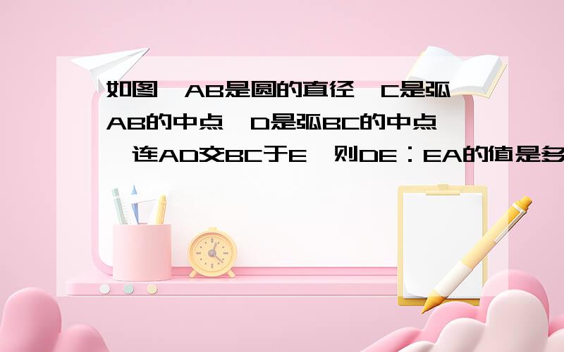 如图,AB是圆的直径,C是弧AB的中点,D是弧BC的中点,连AD交BC于E,则DE：EA的值是多少、