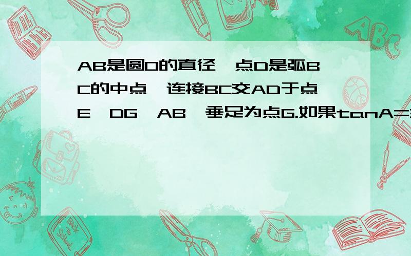 AB是圆O的直径,点D是弧BC的中点,连接BC交AD于点E,DG⊥AB,垂足为点G.如果tanA=3/4,DG是8,求DE的长