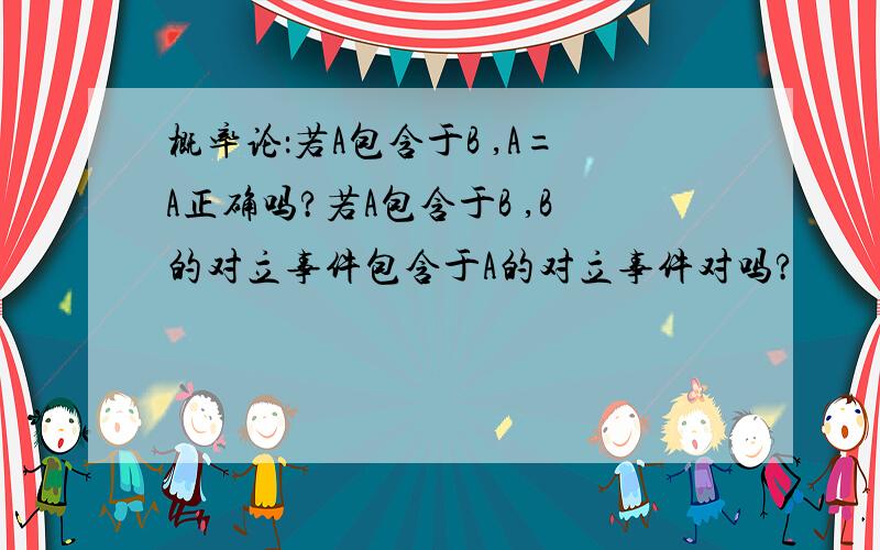 概率论：若A包含于B ,A=A正确吗?若A包含于B ,B的对立事件包含于A的对立事件对吗?