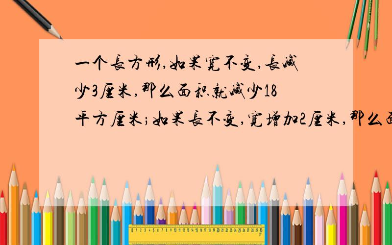 一个长方形,如果宽不变,长减少3厘米,那么面积就减少18平方厘米;如果长不变,宽增加2厘米,那么面积就增加20平方厘米,这个长方形原来的面积是( ）平方厘米.