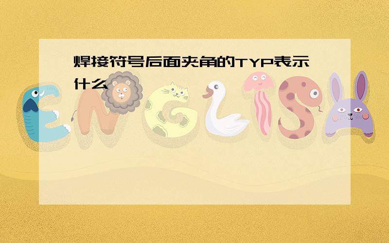 焊接符号后面夹角的TYP表示什么