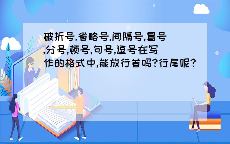 破折号,省略号,间隔号,冒号,分号,顿号,句号,逗号在写作的格式中,能放行首吗?行尾呢?