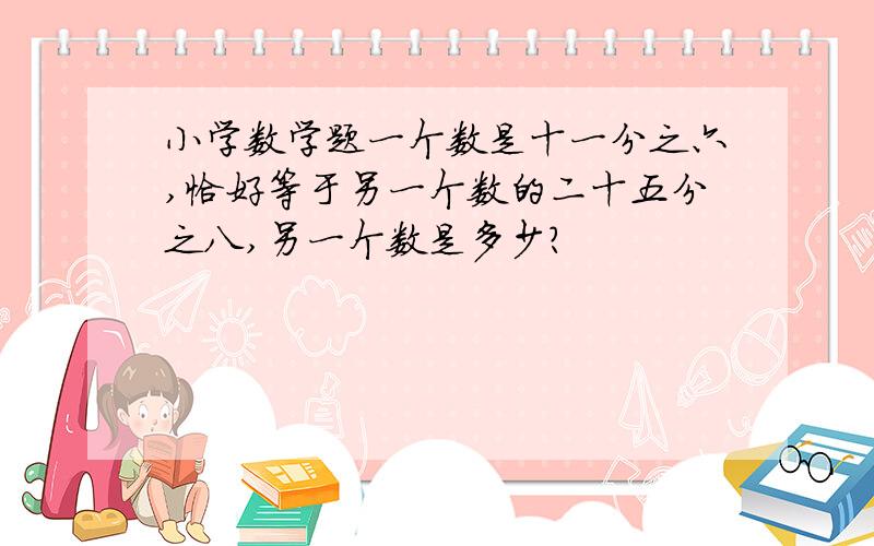 小学数学题一个数是十一分之六,恰好等于另一个数的二十五分之八,另一个数是多少?