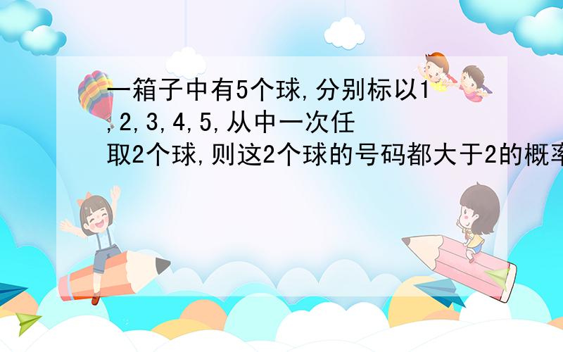 一箱子中有5个球,分别标以1,2,3,4,5,从中一次任取2个球,则这2个球的号码都大于2的概率为多少?