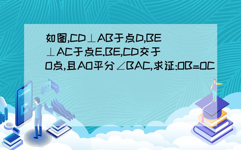 如图,CD⊥AB于点D,BE⊥AC于点E.BE,CD交于O点,且AO平分∠BAC,求证:OB=OC