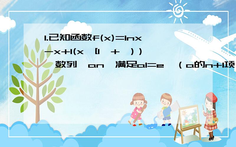 1.已知函数f(x)=lnx-x+1(x∈[1,+∞)）,数列｛an｝满足a1=e,（a的n+1项）/an=e（n∈N*）（1）求数列｛an｝的通向公式an（2）求f(a1)+f(a2)+…+f(an)(3) 求证1·2·2…·n≤e的n(n+1)/2次方