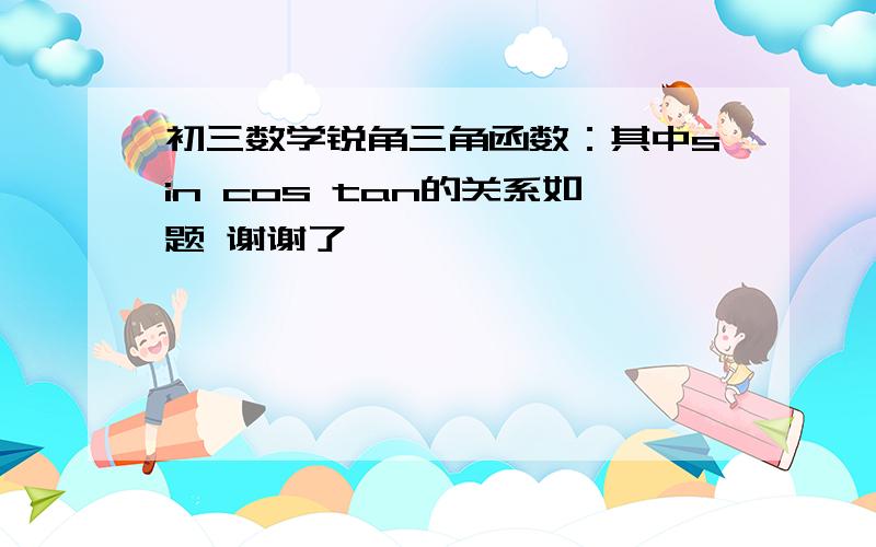 初三数学锐角三角函数：其中sin cos tan的关系如题 谢谢了