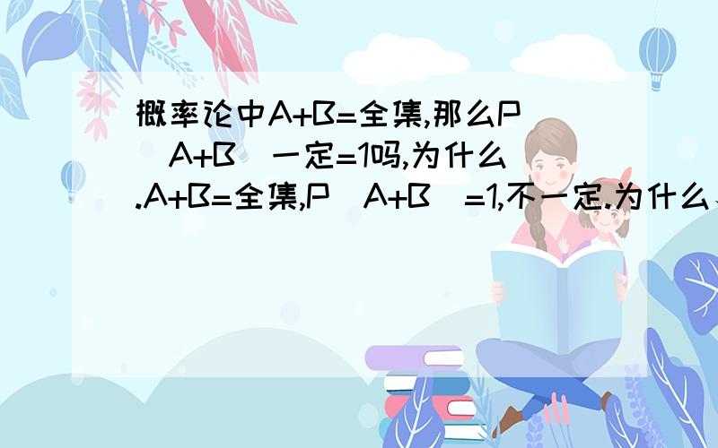 概率论中A+B=全集,那么P(A+B)一定=1吗,为什么.A+B=全集,P（A+B）=1,不一定.为什么、、还有,p（AB）=0且P（A）不=0,P（B）不=0,那么AB一定=空集么.为什么.