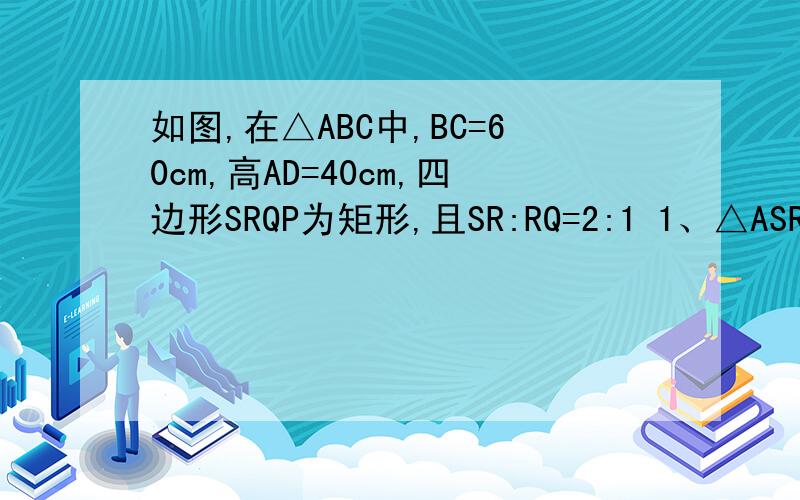 如图,在△ABC中,BC=60cm,高AD=40cm,四边形SRQP为矩形,且SR:RQ=2:1 1、△ASR与△ABC相似吗?请说明理由；2、求矩形SRQP的长SR和宽RQ.