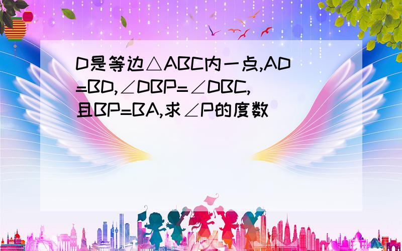 D是等边△ABC内一点,AD=BD,∠DBP=∠DBC,且BP=BA,求∠P的度数