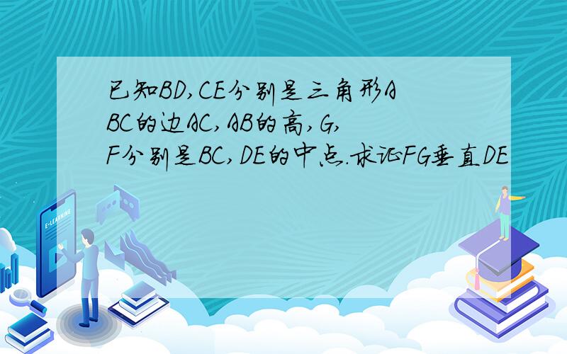 已知BD,CE分别是三角形ABC的边AC,AB的高,G,F分别是BC,DE的中点.求证FG垂直DE