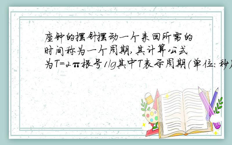 座钟的摆针摆动一个来回所需的时间称为一个周期,其计算公式为T=2π根号1/g其中T表示周期（单位：秒）l表示摆长（单位：米）g=9.8米/秒²,假如一台座钟的摆长为0.5米,它每摆动一个来回发