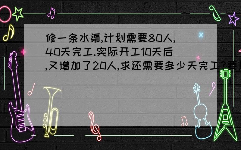 修一条水渠,计划需要80人,40天完工.实际开工10天后,又增加了20人,求还需要多少天完工?要用比例解