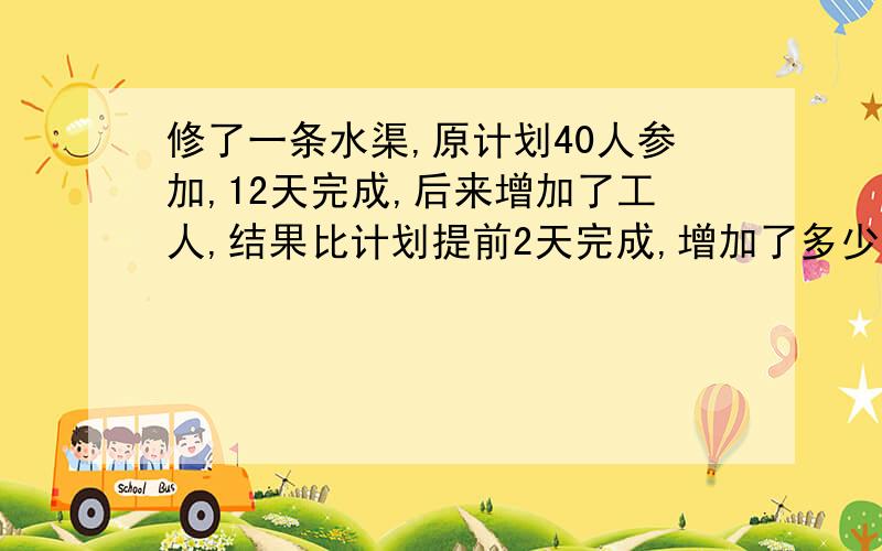 修了一条水渠,原计划40人参加,12天完成,后来增加了工人,结果比计划提前2天完成,增加了多少人?讲明原因哦~