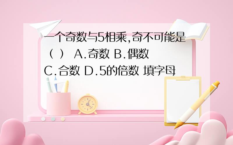 一个奇数与5相乘,奇不可能是（ ） A.奇数 B.偶数 C.合数 D.5的倍数 填字母