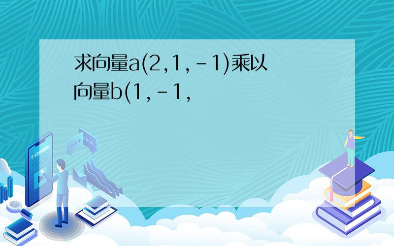 求向量a(2,1,-1)乘以向量b(1,-1,