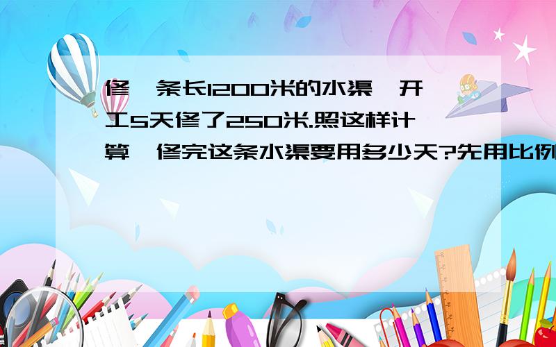 修一条长1200米的水渠,开工5天修了250米.照这样计算,修完这条水渠要用多少天?先用比例解,再用别的办法解