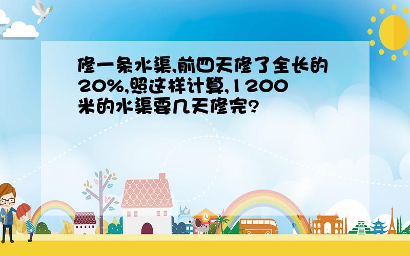 修一条水渠,前四天修了全长的20%,照这样计算,1200米的水渠要几天修完?