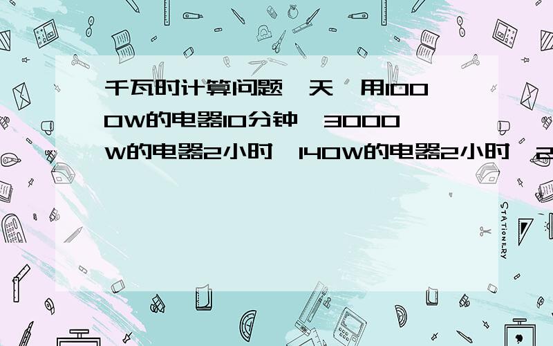 千瓦时计算问题一天,用1000W的电器10分钟,3000W的电器2小时,140W的电器2小时,200W的电器3小时.这一天一共用了多少度电?（2）用1000W的电器10分钟，2100W的电器10分钟，1300W的电器110分钟，700W的电