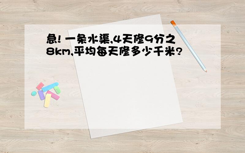 急! 一条水渠,4天修9分之8km,平均每天修多少千米?