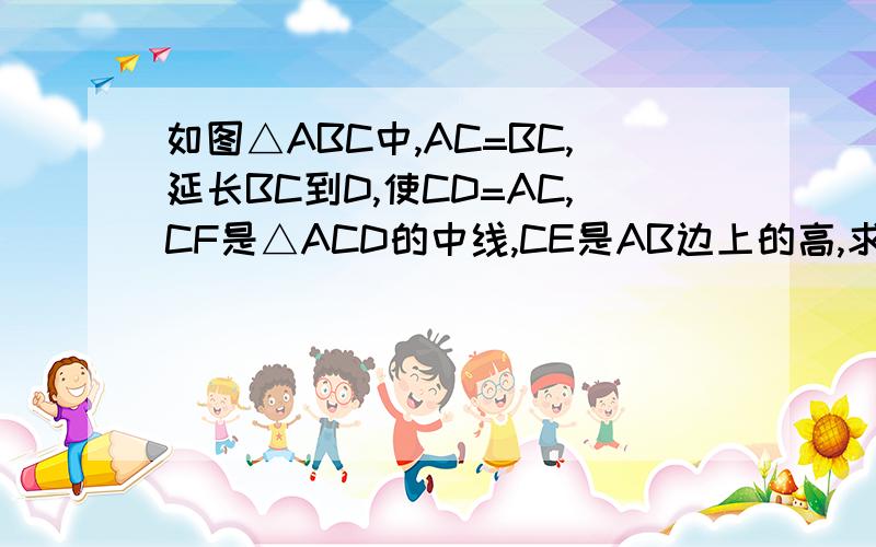 如图△ABC中,AC=BC,延长BC到D,使CD=AC,CF是△ACD的中线,CE是AB边上的高,求证:CE垂直于CF