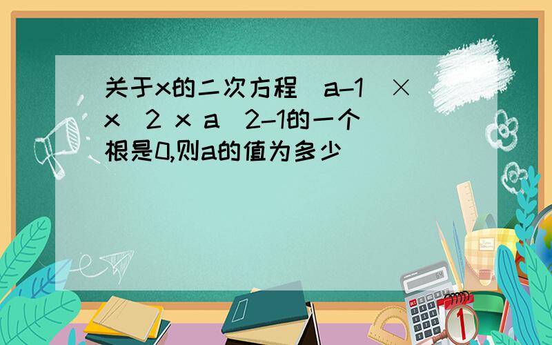 关于x的二次方程(a-1)×x^2 x a^2-1的一个根是0,则a的值为多少