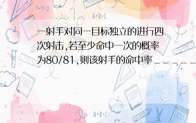 一射手对同一目标独立的进行四次射击,若至少命中一次的概率为80/81,则该射手的命中率_____