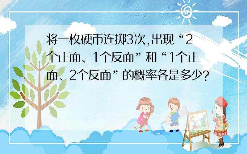 将一枚硬币连掷3次,出现“2个正面、1个反面”和“1个正面、2个反面”的概率各是多少?