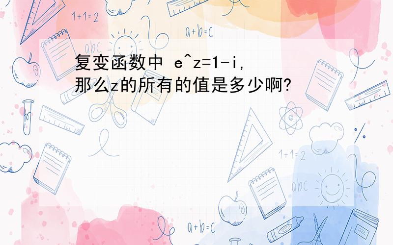 复变函数中 e^z=1-i,那么z的所有的值是多少啊?