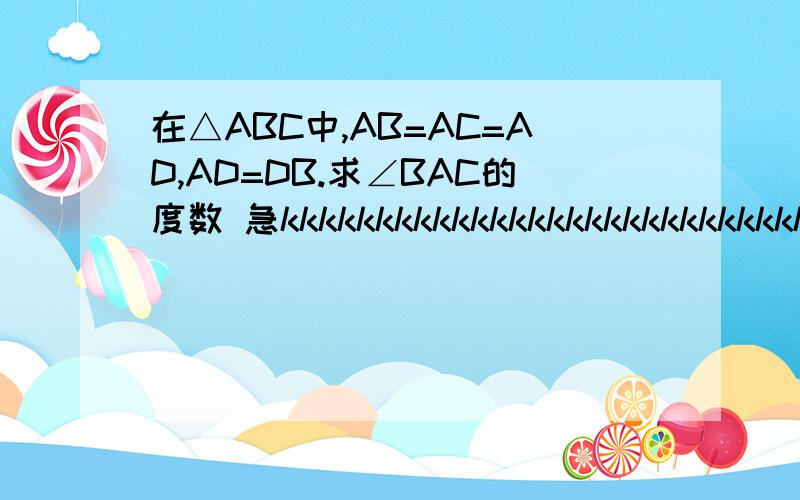 在△ABC中,AB=AC=AD,AD=DB.求∠BAC的度数 急kkkkkkkkkkkkkkkkkkkkkkkkkkkkkkkk