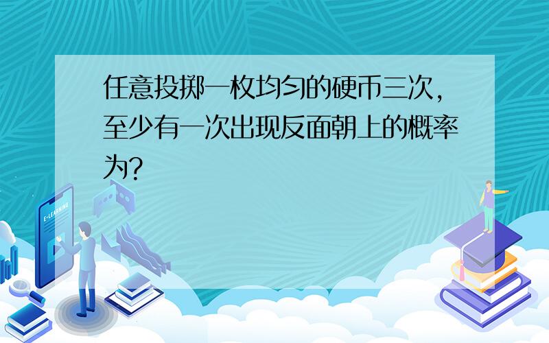 任意投掷一枚均匀的硬币三次,至少有一次出现反面朝上的概率为?