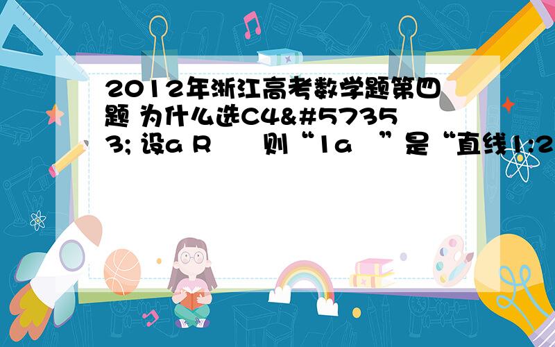 2012年浙江高考数学题第四题 为什么选C4 设a R则“1a”是“直线1:2 1 0l ax y  与直线2:2 4 0l x y  平行 的A充分不必要条件 B