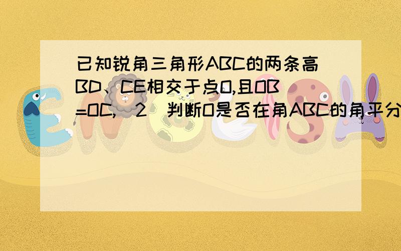 已知锐角三角形ABC的两条高BD、CE相交于点O,且OB=OC,（2）判断O是否在角ABC的角平分线上,并说明理由.