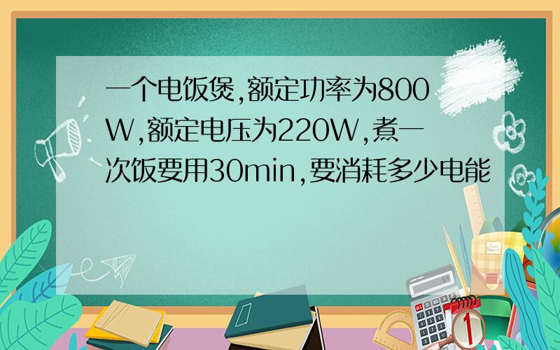 一个电饭煲,额定功率为800W,额定电压为220W,煮一次饭要用30min,要消耗多少电能