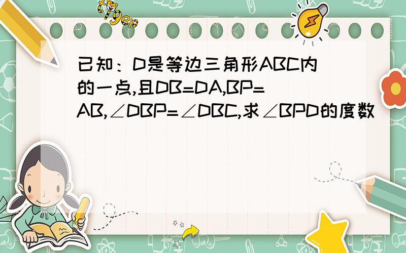 已知：D是等边三角形ABC内的一点,且DB=DA,BP=AB,∠DBP=∠DBC,求∠BPD的度数