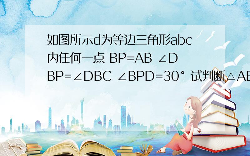 如图所示d为等边三角形abc内任何一点 BP=AB ∠DBP=∠DBC ∠BPD=30° 试判断△ABD的形状,并说明理由.