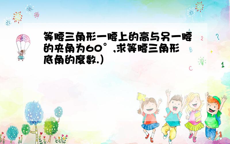 等腰三角形一腰上的高与另一腰的夹角为60°,求等腰三角形底角的度数.）