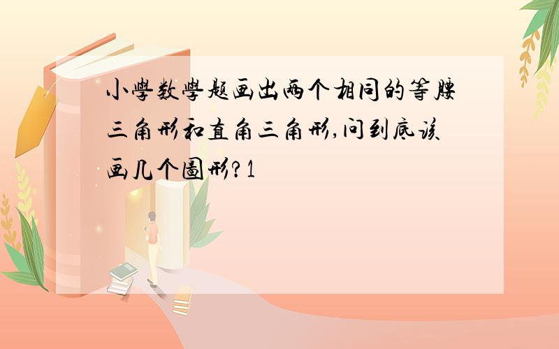 小学数学题画出两个相同的等腰三角形和直角三角形,问到底该画几个图形?1