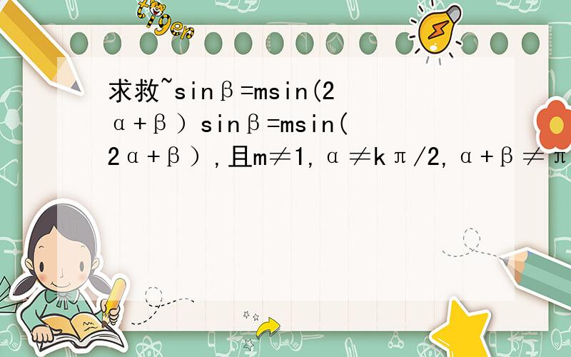 求救~sinβ=msin(2α+β）sinβ=msin(2α+β）,且m≠1,α≠kπ/2,α+β≠π/2+kπ（k∈Z）,求证tan(α+β)=（1+m）/(1-m)·tanα