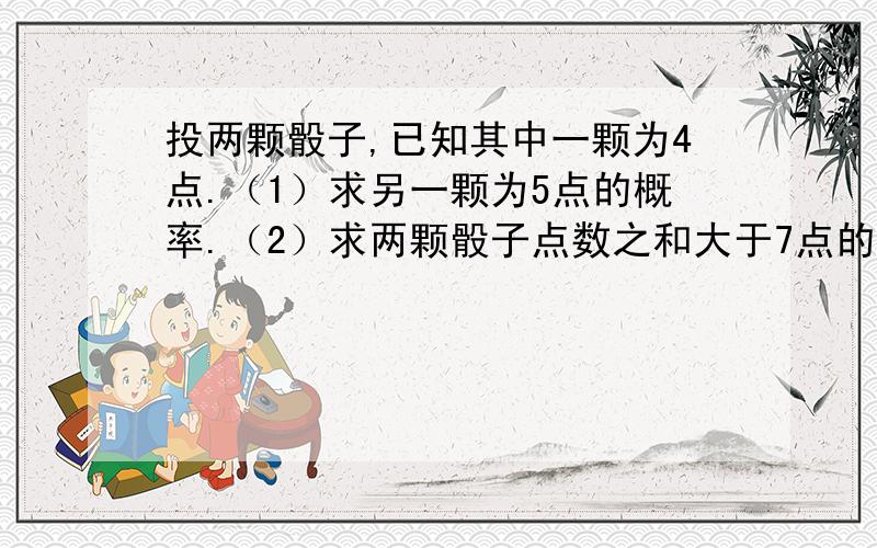 投两颗骰子,已知其中一颗为4点.（1）求另一颗为5点的概率.（2）求两颗骰子点数之和大于7点的概率.我明天中午看求解.高等学校教学用书《线性代数与数理统计》第三版，盛骤，谢式千，浙