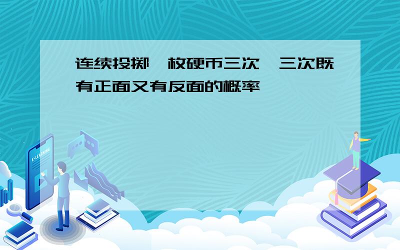 连续投掷一枚硬币三次,三次既有正面又有反面的概率