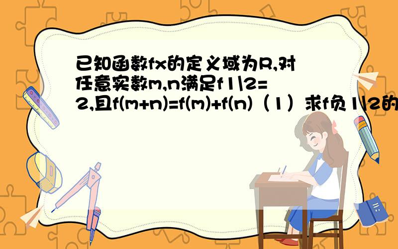 已知函数fx的定义域为R,对任意实数m,n满足f1\2=2,且f(m+n)=f(m)+f(n)（1）求f负1\2的值（2）求证：fx在定义域R上是单调递减函数