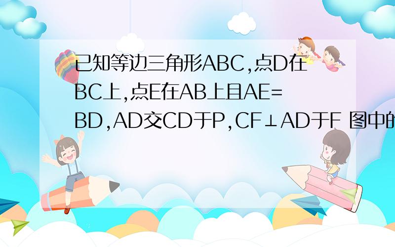 已知等边三角形ABC,点D在BC上,点E在AB上且AE=BD,AD交CD于P,CF⊥AD于F 图中的全等三角形有几对?一一表示出来 选取其中的一对全等三角形并证明 当PF=5时,求CP的长