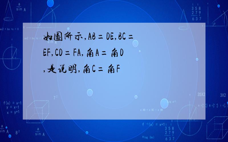 如图所示,AB=DE,BC=EF,CD=FA,角A=角D,是说明,角C=角F