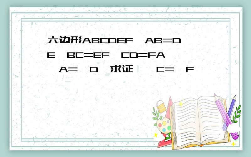 六边形ABCDEF,AB=DE,BC=EF,CD=FA,∠A=∠D,求证,∠C=∠F