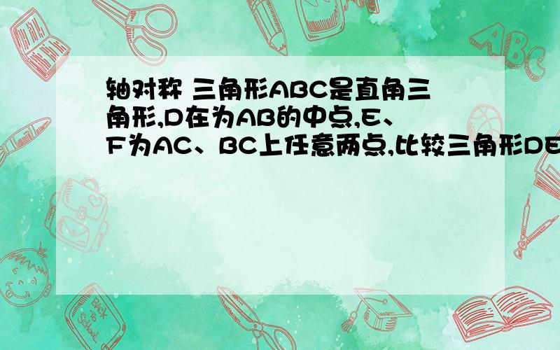 轴对称 三角形ABC是直角三角形,D在为AB的中点,E、F为AC、BC上任意两点,比较三角形DEF的周长和AB的大小