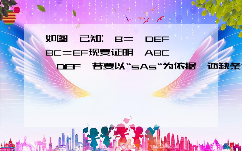 如图,已知:∠B＝∠DEF,BC＝EF现要证明△ABC≌△DEF,若要以“sAs“为依据,还缺条件?若要以“ASA“为依据,还缺条件若要以“AAS”为依据,还缺条件?并说明理由